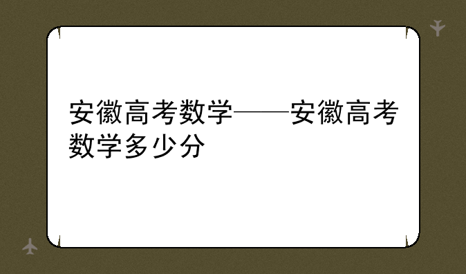 安徽高考数学——安徽高考数学多少分
