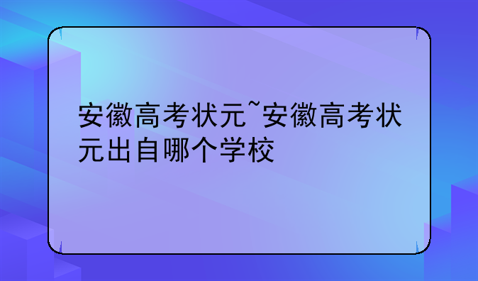 安徽高考状元~安徽高考状元出自哪个学校