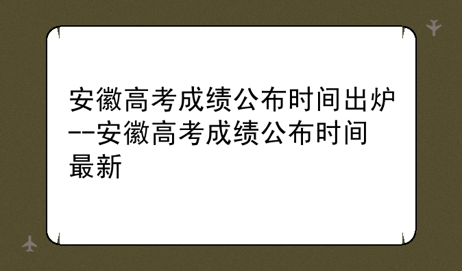 安徽高考成绩公布时间出炉--安徽高考成绩公布时间最新