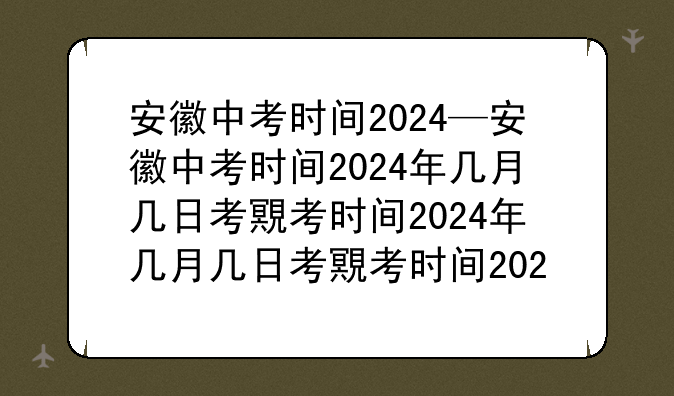 安徽中考时间2024—安徽中考时间2024年几月几日考试