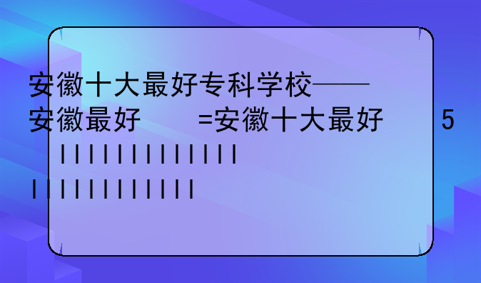 安徽十大最好专科学校——安徽最好的5个大专