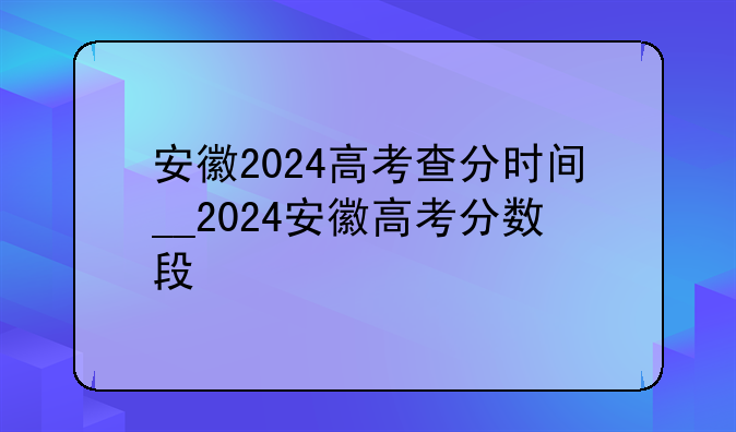 安徽2024高考查分时间__2024安徽高考分数段