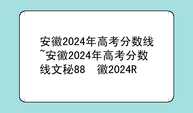 安徽2024年高考分数线~安徽2024年高考分数线文科理科
