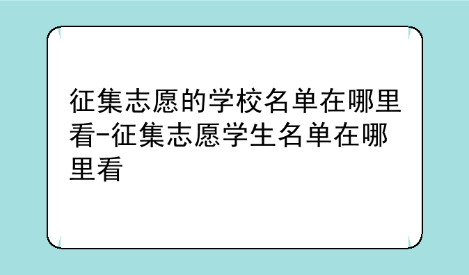 征集志愿的学校名单在哪里看-征集志愿学生名单在哪里看
