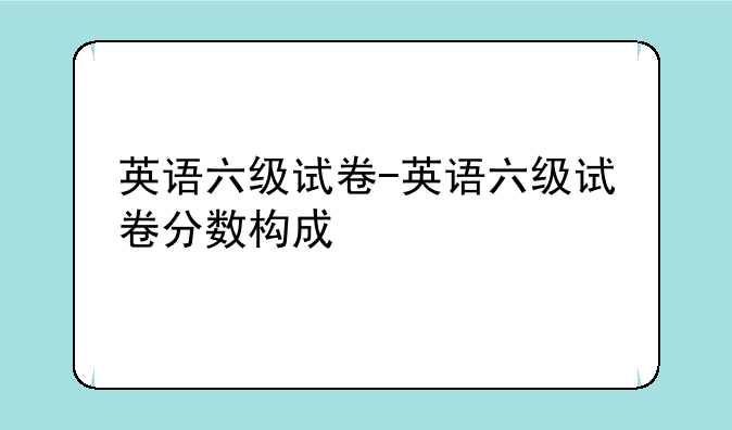 英语六级试卷-英语六级试卷分数构成