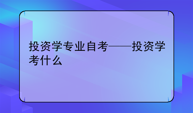 投资学专业自考——投资学考什么