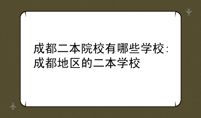成都二本院校有哪些学校:成都地区的二本学校