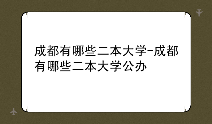 成都有哪些二本大学-成都有哪些二本大学公办