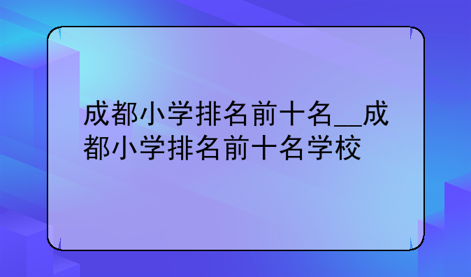成都小学排名前十名__成都小学排名前十名学校