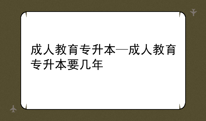 成人教育专升本—成人教育专升本要几年