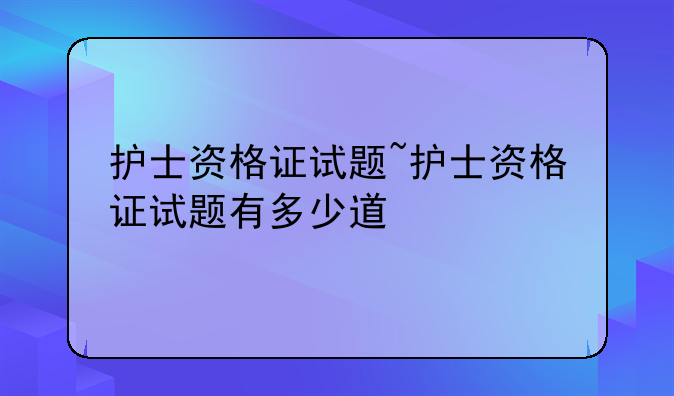 护士资格证试题~护士资格证试题有多少道