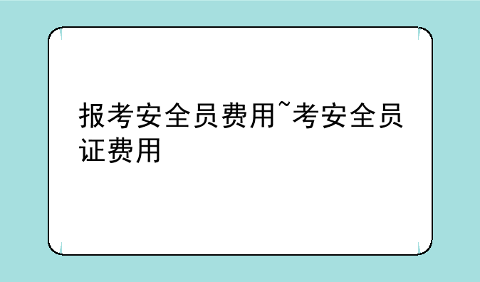 报考安全员费用~考安全员证费用