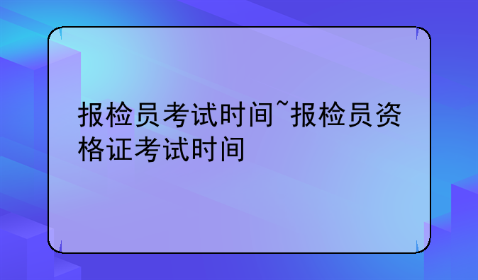 报检员考试时间~报检员资格证考试时间