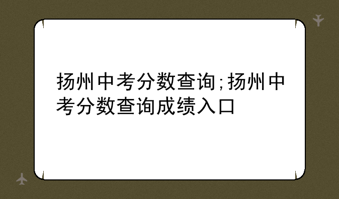 扬州中考分数查询;扬州中考分数查询成绩入口