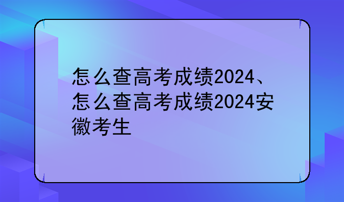怎么查高考成绩2024、怎么查高考成绩2024安徽考生