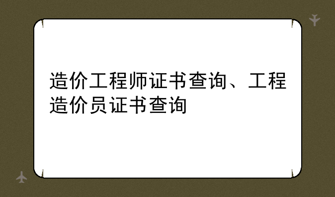 造价工程师证书查询、工程造价员证书查询