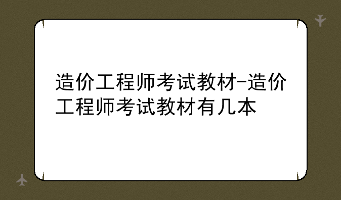 造价工程师考试教材-造价工程师考试教材有几本