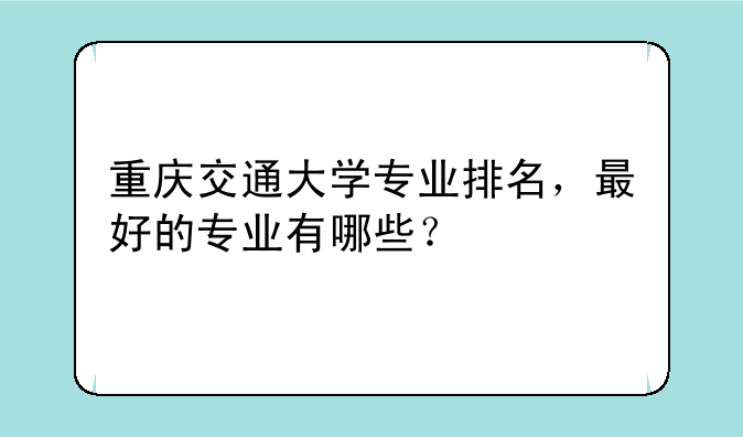 重庆交通大学专业排名，最好的专业有哪些？