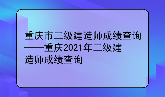 重庆市二级建造师成绩查询——重庆2021年二级建造师成绩查询