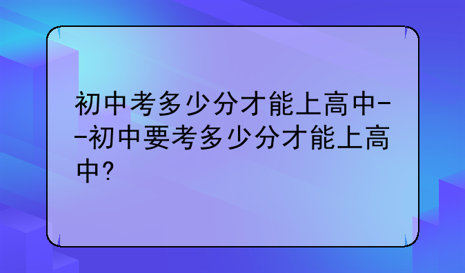 初中考多少分才能上高中--初中要考多少分才能上高中?