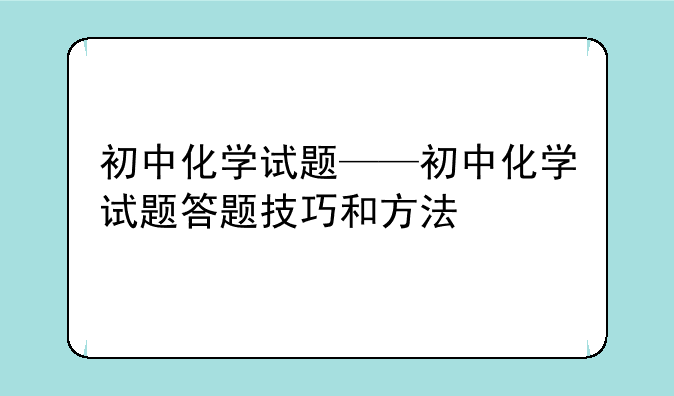 初中化学试题——初中化学试题答题技巧和方法