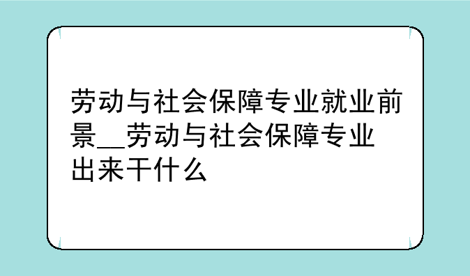 劳动与社会保障专业就业前景__劳动与社会保障专业出来干什么