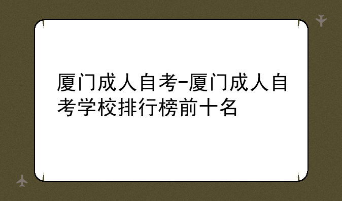 厦门成人自考-厦门成人自考学校排行榜前十名