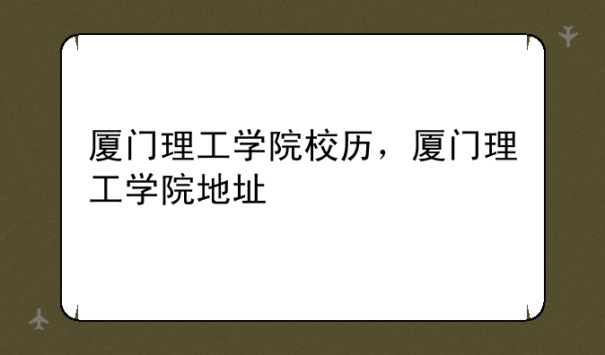厦门理工学院校历，厦门理工学院地址