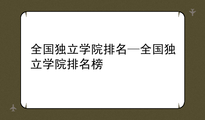 全国独立学院排名—全国独立学院排名榜