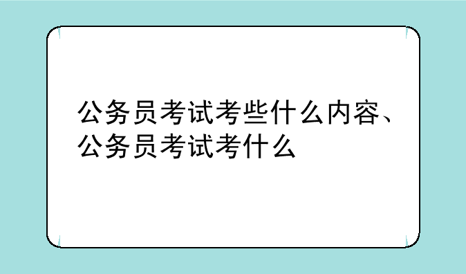 公务员考试考些什么内容、公务员考试考什么