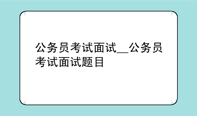 公务员考试面试__公务员考试面试题目
