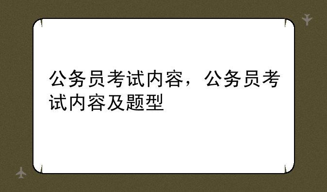 公务员考试内容，公务员考试内容及题型