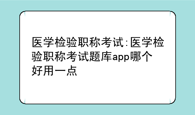 医学检验职称考试:医学检验职称考试题库app哪个好用一点