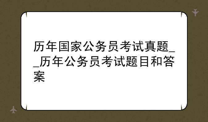 历年国家公务员考试真题__历年公务员考试题目和答案