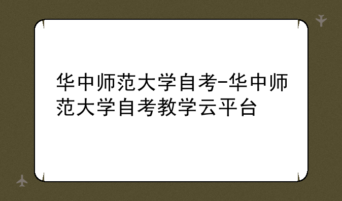 华中师范大学自考-华中师范大学自考教学云平台