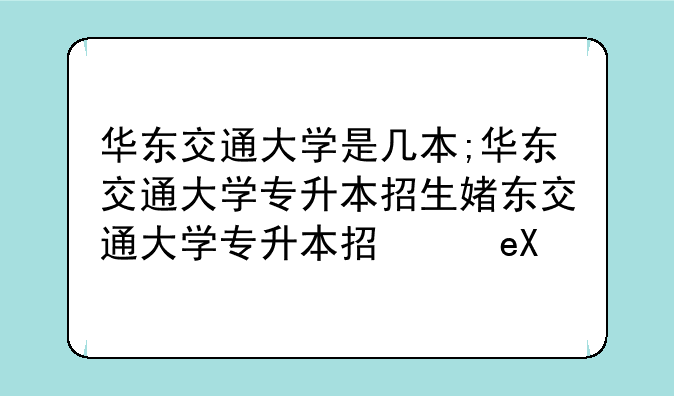 华东交通大学是几本;华东交通大学专升本招生简章
