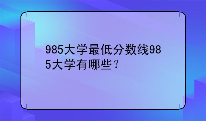 985大学最低分数线985大学有哪些？
